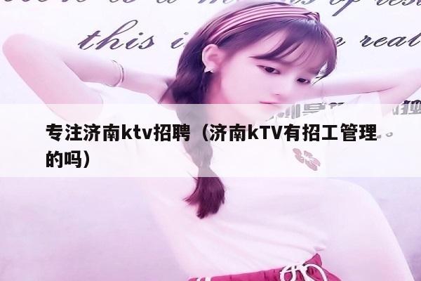 专注济南ktv招聘（济南kTV有招工管理的吗）
