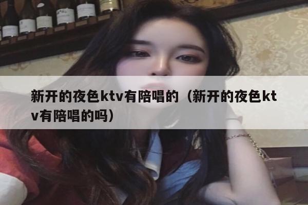 新开的夜色ktv有陪唱的（新开的夜色ktv有陪唱的吗）