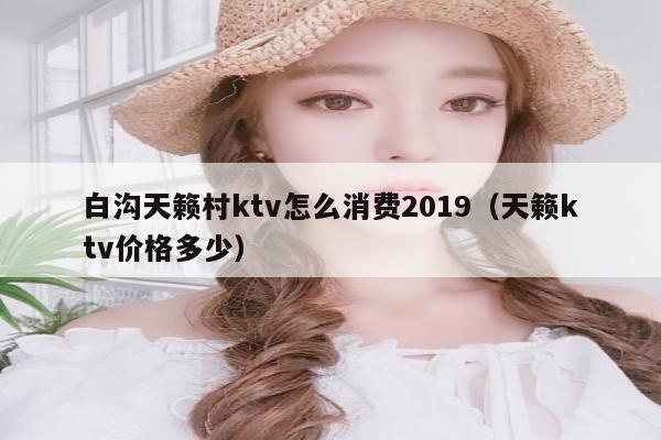 白沟天籁村ktv怎么消费2019（天籁ktv价格多少）