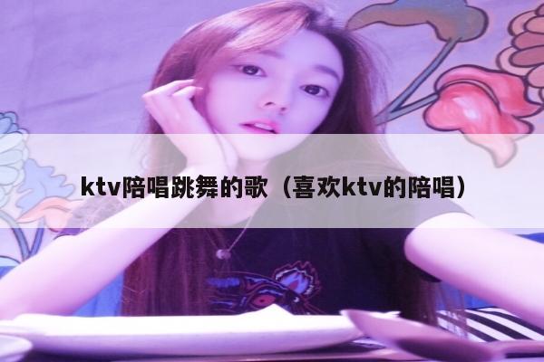 ktv陪唱跳舞的歌（喜欢ktv的陪唱）