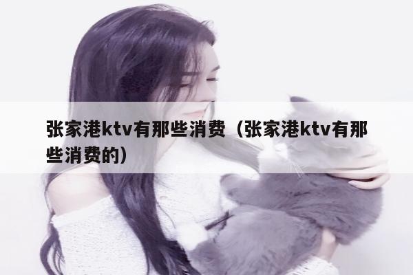 张家港ktv有那些消费（张家港ktv有那些消费的）