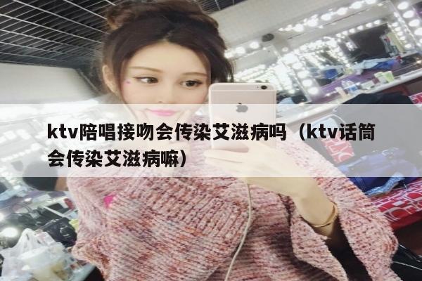 ktv陪唱接吻会传染艾滋病吗（ktv话筒会传染艾滋病嘛）