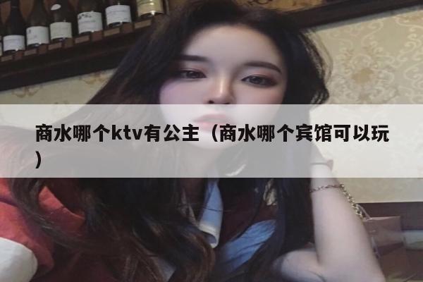 商水哪个ktv有公主（商水哪个宾馆可以玩）