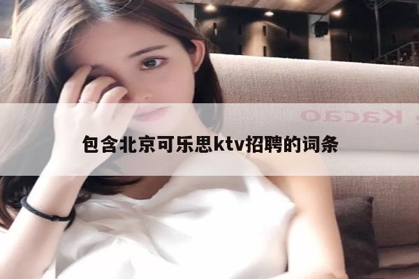 包含北京可乐思ktv招聘的词条