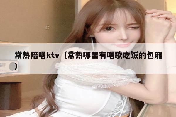 常熟陪唱ktv（常熟哪里有唱歌吃饭的包厢）