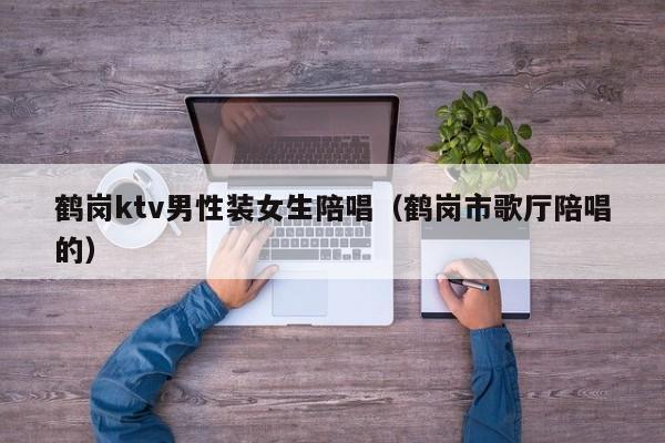 鹤岗ktv男性装女生陪唱（鹤岗市歌厅陪唱的）