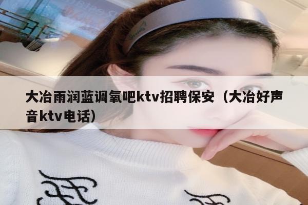大冶雨润蓝调氧吧ktv招聘保安（大冶好声音ktv电话）