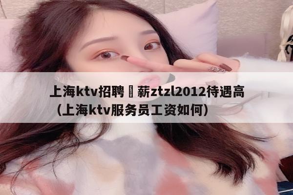 上海ktv招聘溦薪ztzl2012待遇高（上海ktv服务员工资如何）