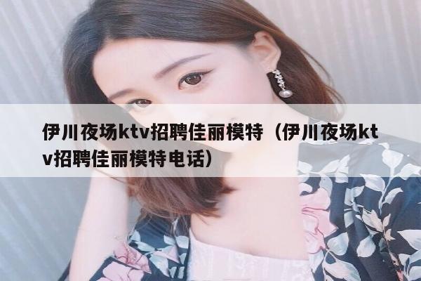 伊川夜场ktv招聘佳丽模特（伊川夜场ktv招聘佳丽模特电话）