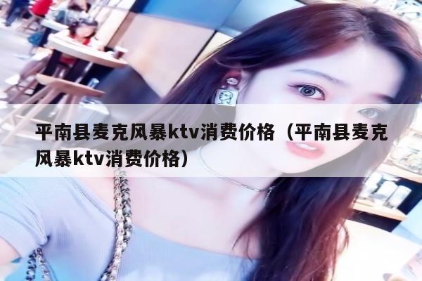 平南县麦克风暴ktv消费价格（平南县麦克风暴ktv消费价格）