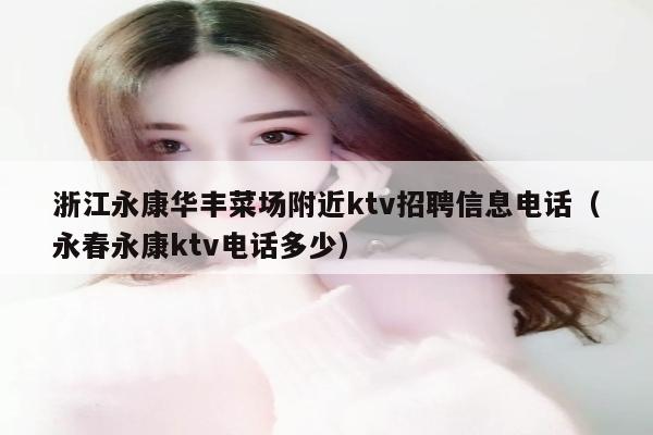 浙江永康华丰菜场附近ktv招聘信息电话（永春永康ktv电话多少）