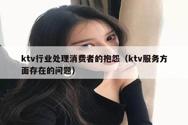 ktv行业处理消费者的抱怨（ktv服务方面存在的问题）
