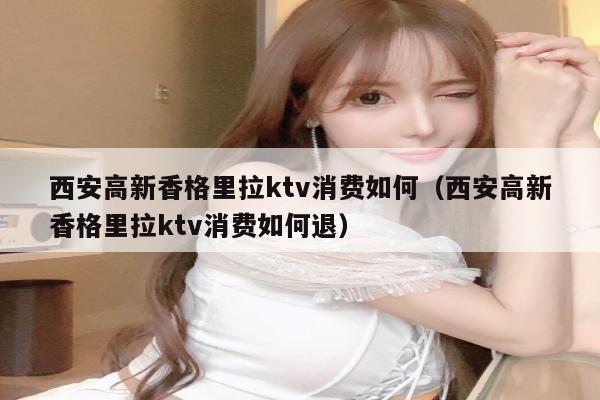 西安高新香格里拉ktv消费如何（西安高新香格里拉ktv消费如何退）