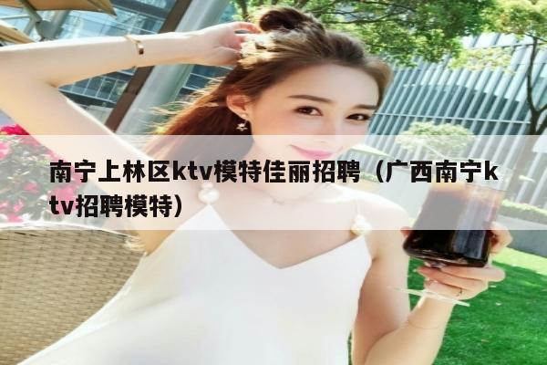 南宁上林区ktv模特佳丽招聘（广西南宁ktv招聘模特）