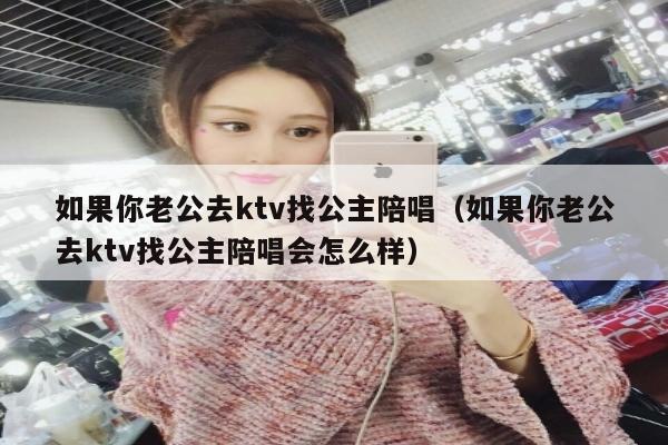 如果你老公去ktv找公主陪唱（如果你老公去ktv找公主陪唱会怎么样）