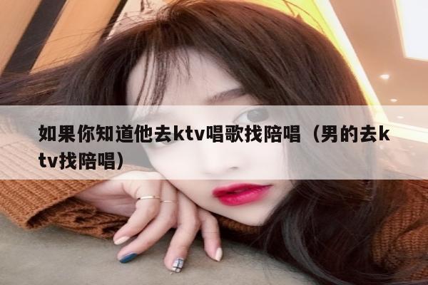 如果你知道他去ktv唱歌找陪唱（男的去ktv找陪唱）
