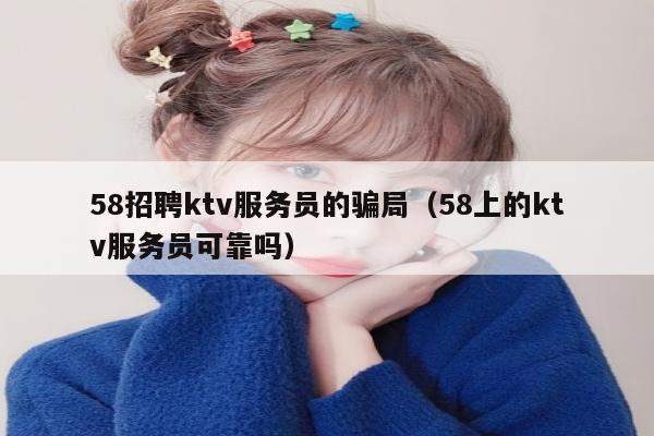 58招聘ktv服务员的骗局（58上的ktv服务员可靠吗）
