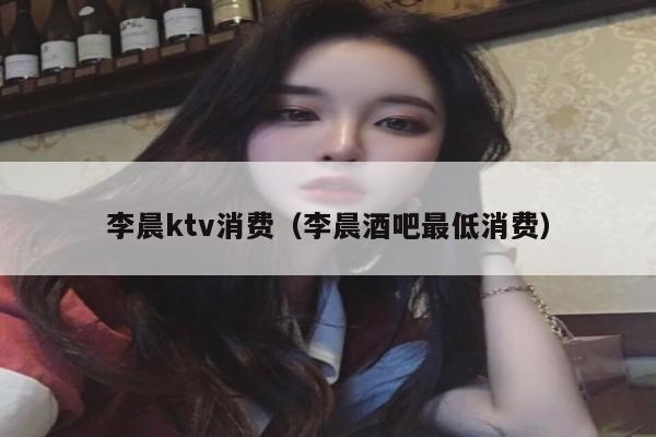 李晨ktv消费（李晨酒吧最低消费）