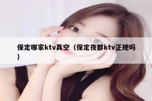 保定哪家ktv真空（保定夜都ktv正规吗）
