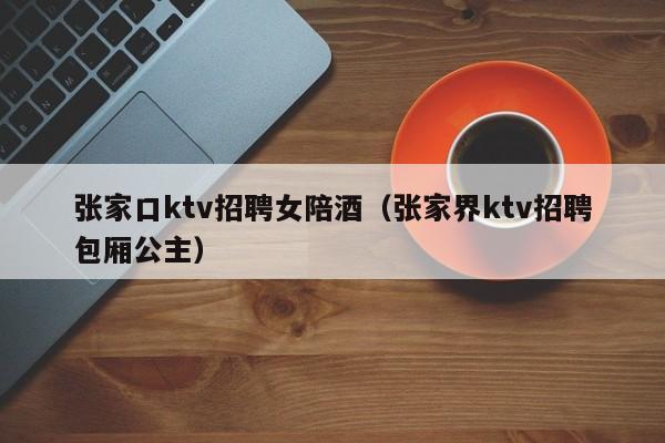 张家口ktv招聘女陪酒（张家界ktv招聘包厢公主）