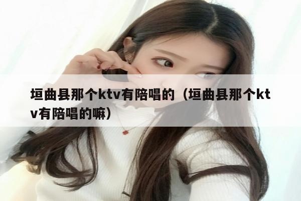 垣曲县那个ktv有陪唱的（垣曲县那个ktv有陪唱的嘛）