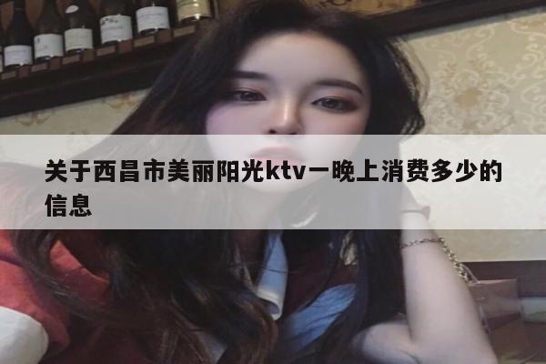 关于西昌市美丽阳光ktv一晚上消费多少的信息