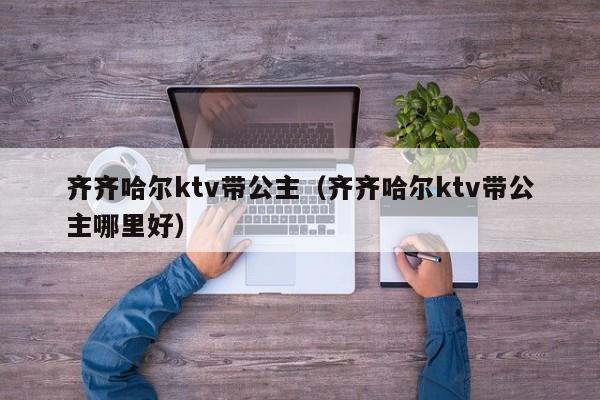 齐齐哈尔ktv带公主（齐齐哈尔ktv带公主哪里好）