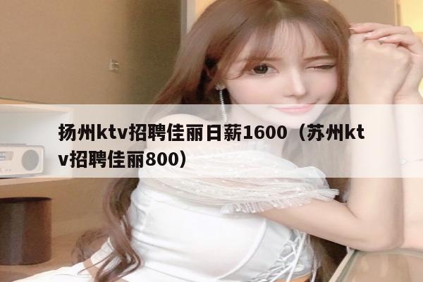 扬州ktv招聘佳丽日薪1600（苏州ktv招聘佳丽800）