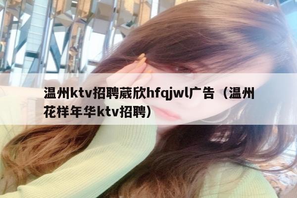 温州ktv招聘葳欣hfqjwl广告（温州花样年华ktv招聘）
