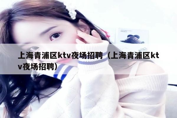 上海青浦区ktv夜场招聘（上海青浦区ktv夜场招聘）