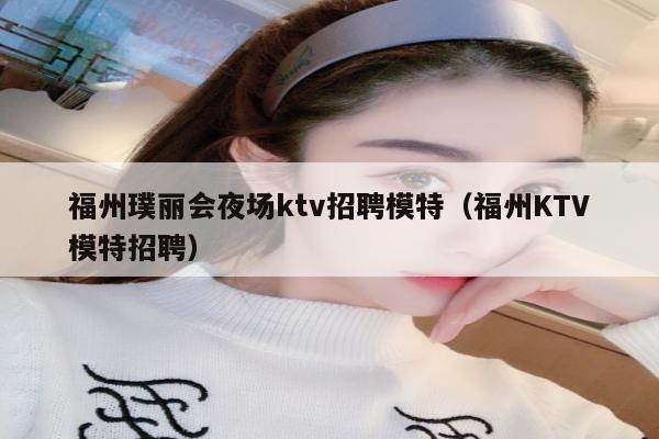 福州璞丽会夜场ktv招聘模特（福州KTV模特招聘）