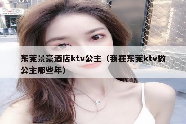 东莞景豪酒店ktv公主（我在东莞ktv做公主那些年）