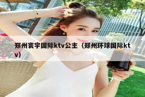 郑州寰宇国际ktv公主（郑州环球国际ktv）