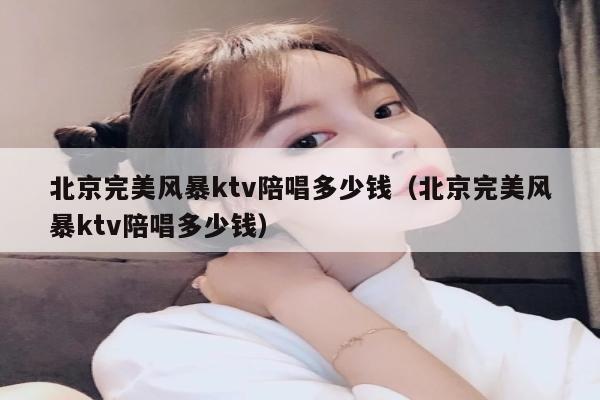 北京完美风暴ktv陪唱多少钱（北京完美风暴ktv陪唱多少钱）