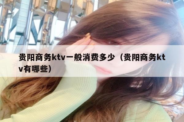 贵阳商务ktv一般消费多少（贵阳商务ktv有哪些）
