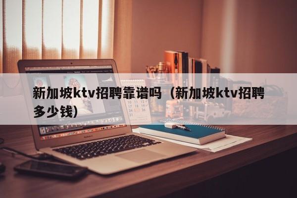 新加坡ktv招聘靠谱吗（新加坡ktv招聘多少钱）
