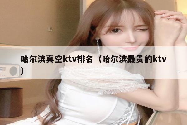 哈尔滨真空ktv排名（哈尔滨最贵的ktv）