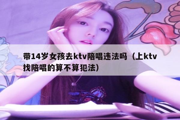 带14岁女孩去ktv陪唱违法吗（上ktv找陪唱的算不算犯法）