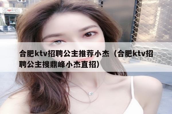 合肥ktv招聘公主推荐小杰（合肥ktv招聘公主搜鼎峰小杰直招）