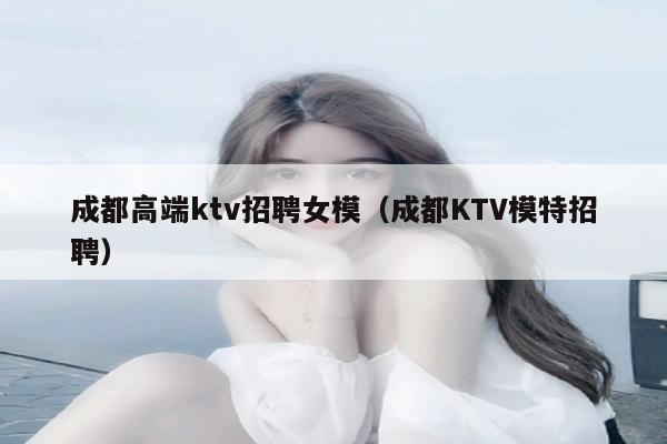 成都高端ktv招聘女模（成都KTV模特招聘）