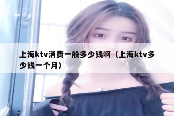 上海ktv消费一般多少钱啊（上海ktv多少钱一个月）