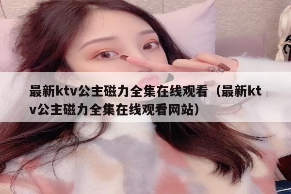 最新ktv公主磁力全集在线观看（最新ktv公主磁力全集在线观看网站）