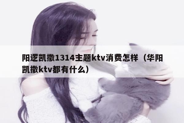 阳逻凯撒1314主题ktv消费怎样（华阳凯撒ktv都有什么）