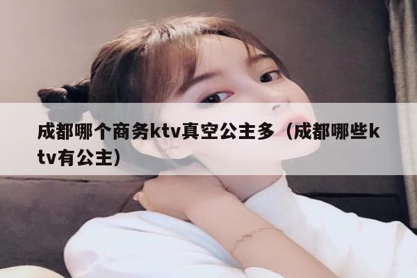 成都哪个商务ktv真空公主多（成都哪些ktv有公主）