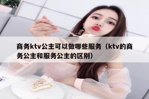 商务ktv公主可以做哪些服务（ktv的商务公主和服务公主的区别）