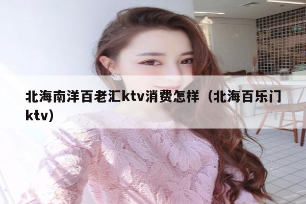 北海南洋百老汇ktv消费怎样（北海百乐门ktv）