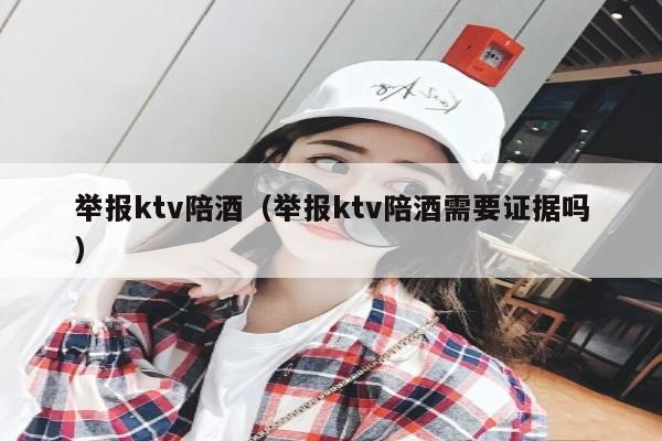 举报ktv陪酒（举报ktv陪酒需要证据吗）
