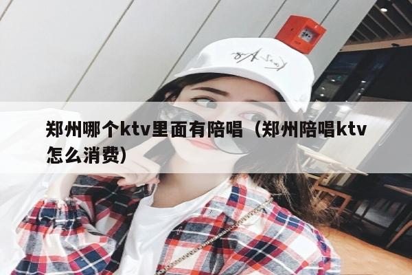 郑州哪个ktv里面有陪唱（郑州陪唱ktv怎么消费）