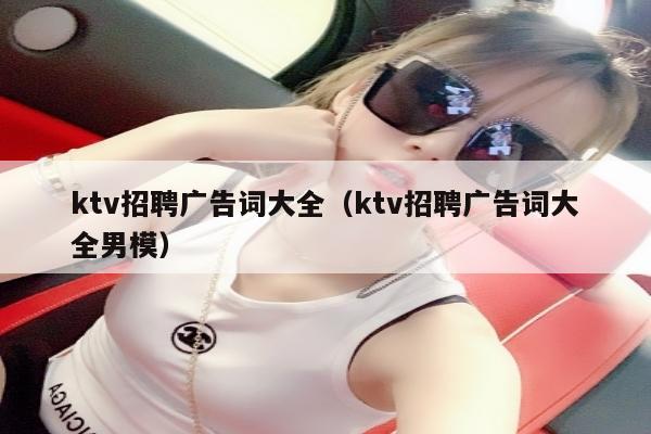 ktv招聘广告词大全（ktv招聘广告词大全男模）