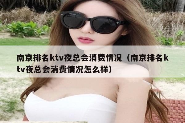 南京排名ktv夜总会消费情况（南京排名ktv夜总会消费情况怎么样）